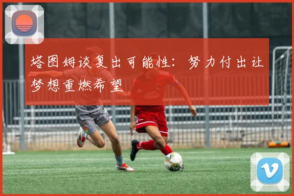 塔图姆谈复出可能性：努力付出让梦想重燃希望