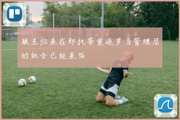狼王归来在即托蒂重返罗马管理层的机会已经来临