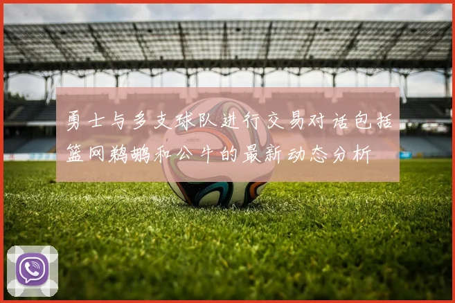 勇士与多支球队进行交易对话包括篮网鹈鹕和公牛的最新动态分析