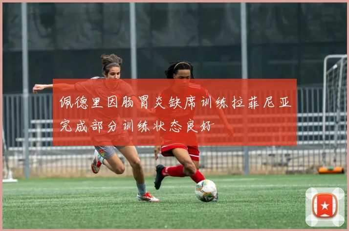 佩德里因肠胃炎缺席训练拉菲尼亚完成部分训练状态良好