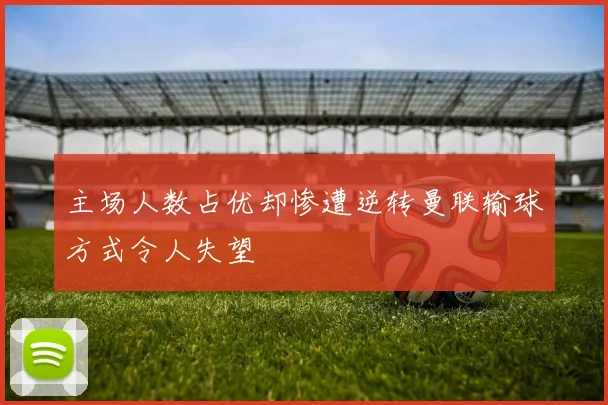 主场人数占优却惨遭逆转曼联输球方式令人失望