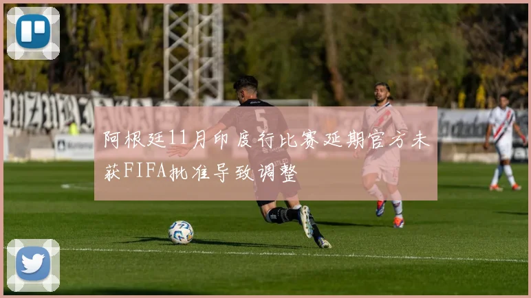 阿根廷11月印度行比赛延期官方未获FIFA批准导致调整