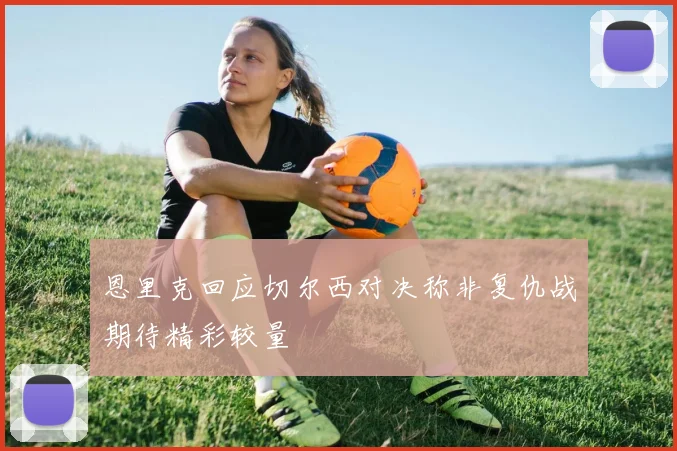 恩里克回应切尔西对决称非复仇战期待精彩较量