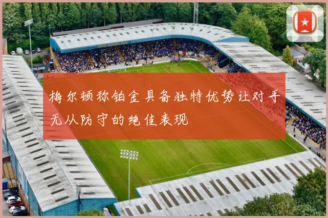 梅尔顿称铂金具备独特优势让对手无从防守的绝佳表现