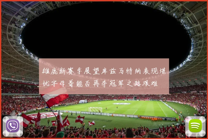 雄鹿新赛季展望库兹马特纳表现堪忧字母哥能否再夺冠军之路艰难