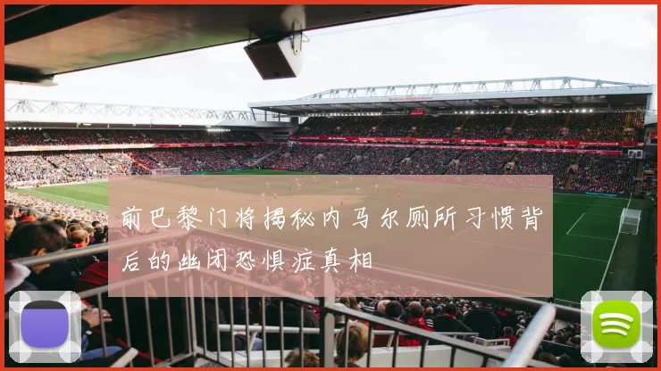 前巴黎门将揭秘内马尔厕所习惯背后的幽闭恐惧症真相