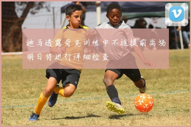 迪马透露奇克训练中不适提前离场明日将进行详细检查