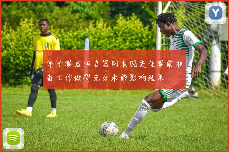 华子赛后坦言篮网表现更佳赛前准备工作做得充分未能影响结果