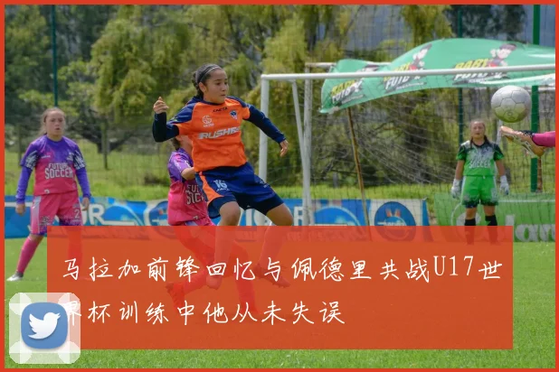 马拉加前锋回忆与佩德里共战U17世界杯训练中他从未失误