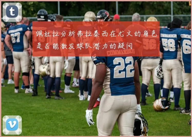 佩杜拉分析弗拉泰西在尤文的角色是否能激发球队潜力的疑问