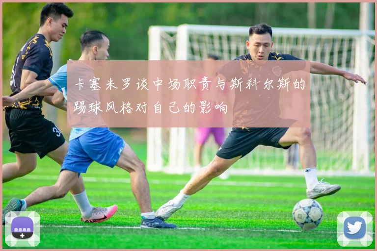 卡塞米罗谈中场职责与斯科尔斯的踢球风格对自己的影响