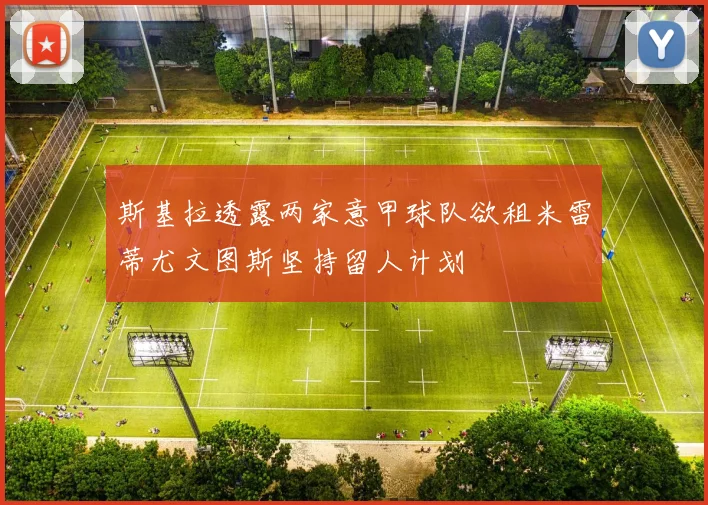 斯基拉透露两家意甲球队欲租米雷蒂尤文图斯坚持留人计划