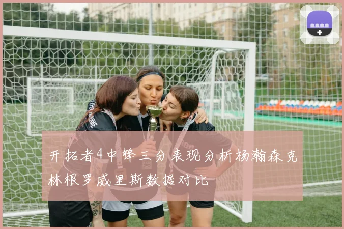 开拓者4中锋三分表现分析杨瀚森克林根罗威里斯数据对比