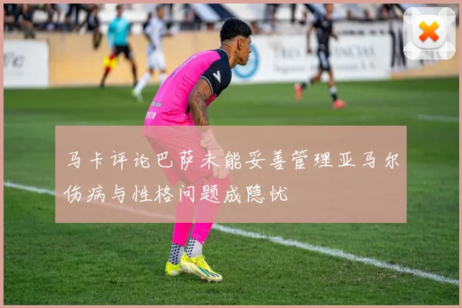 马卡评论巴萨未能妥善管理亚马尔伤病与性格问题成隐忧