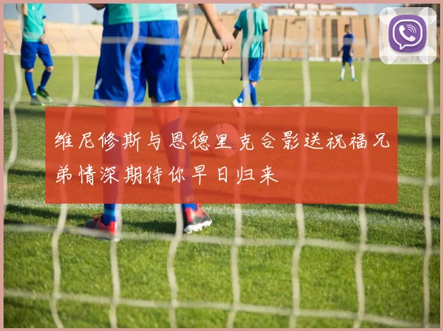 维尼修斯与恩德里克合影送祝福兄弟情深期待你早日归来