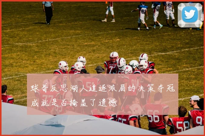 球哥反思湖人追逐浓眉的决策夺冠成就是否掩盖了遗憾