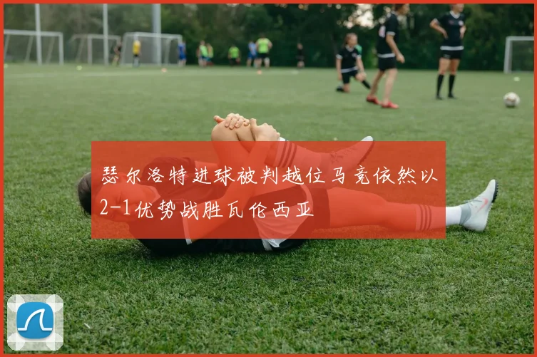 瑟尔洛特进球被判越位马竞依然以2-1优势战胜瓦伦西亚