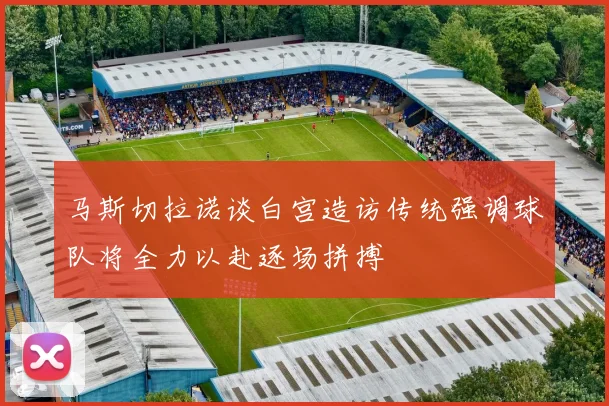 马斯切拉诺谈白宫造访传统强调球队将全力以赴逐场拼搏
