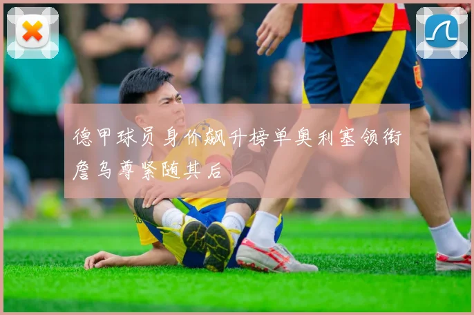 德甲球员身价飙升榜单奥利塞领衔詹乌尊紧随其后